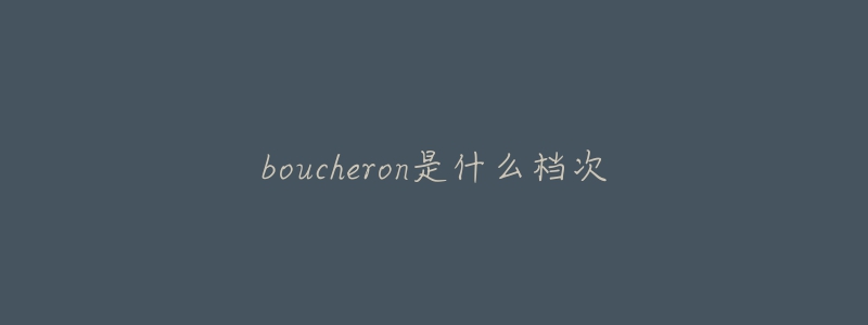 boucheron是什么档次-名表号 boucheron是什么档次