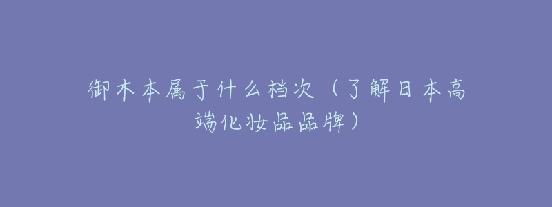 御木本属于什么档次(了解日本高端化妆品品牌)-名表号 御木本属于什么档次(了解日本高端化妆品品牌)