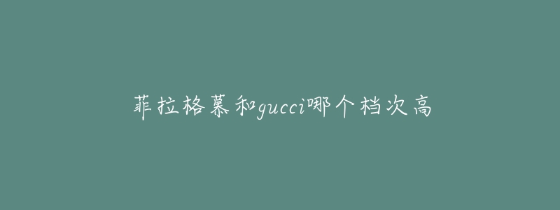 菲拉格慕和gucci哪个档次高-名表号 菲拉格慕和gucci哪个档次高
