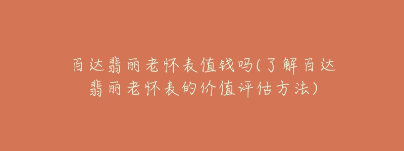 百达翡丽老怀表值钱吗(了解百达翡丽老怀表的价值评估方法)-名表号 百达翡丽老怀表值钱吗(了解百达翡丽老怀表的价值评估方法)