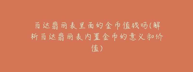 百达翡丽表里面的金币值钱吗(解析百达翡丽表内置金币的意义和价值)-名表号 百达翡丽表里面的金币值钱吗(解析百达翡丽表内置金币的意义和价值)