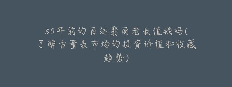 50年前的百达翡丽老表值钱吗(了解古董表市场的投资价值和收藏趋势)-名表号 50年前的百达翡丽老表值钱吗(了解古董表市场的投资价值和收藏趋势)