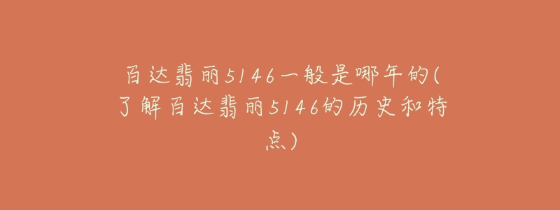 百达翡丽5146一般是哪年的(了解百达翡丽5146的历史和特点)-名表号 百达翡丽5146一般是哪年的(了解百达翡丽5146的历史和特点)
