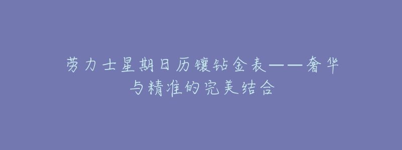 劳力士星期日历镶钻金表——奢华与精准的完美结合-名表号 劳力士星期日历镶钻金表——奢华与精准的完美结合
