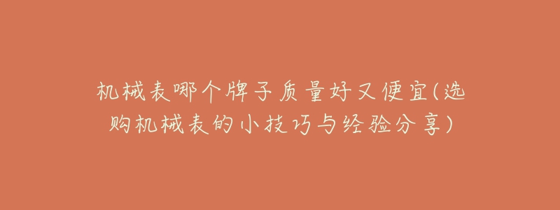 机械表哪个牌子质量好又便宜(选购机械表的小技巧与经验分享)-名表号 机械表哪个牌子质量好又便宜(选购机械表的小技巧与经验分享)