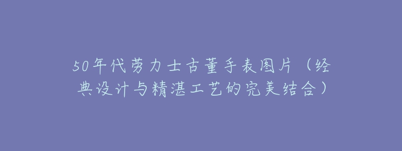 50年代劳力士古董手表图片(经典设计与精湛工艺的完美结合)-名表号 50年代劳力士古董手表图片(经典设计与精湛工艺的完美结合)
