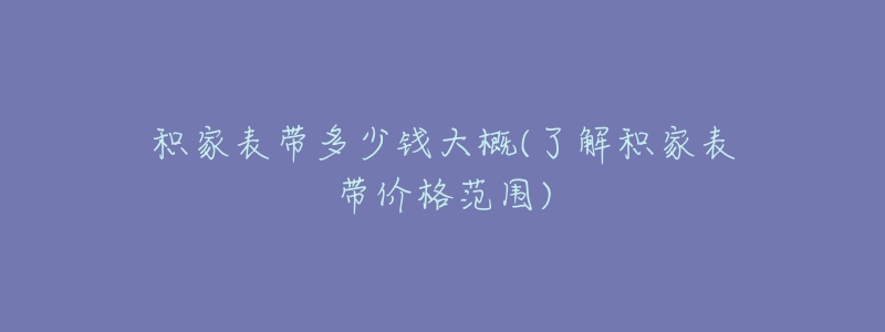 积家表带多少钱大概(了解积家表带价格范围)-名表号 积家表带多少钱大概(了解积家表带价格范围)