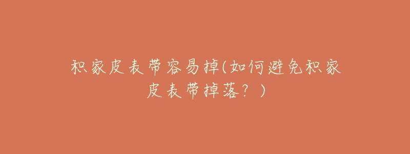 积家皮表带容易掉(如何避免积家皮表带掉落?)-名表号 积家皮表带容易掉(如何避免积家皮表带掉落?)