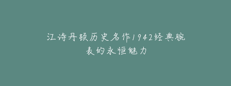 江诗丹顿历史名作1942经典腕表的永恒魅力-名表号 江诗丹顿历史名作1942经典腕表的永恒魅力