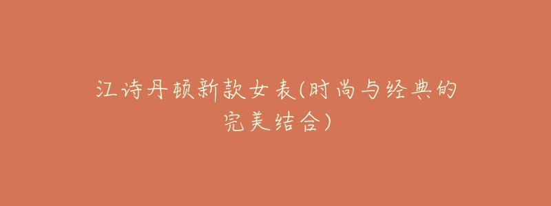 江诗丹顿新款女表(时尚与经典的完美结合)-名表号 江诗丹顿新款女表(时尚与经典的完美结合)