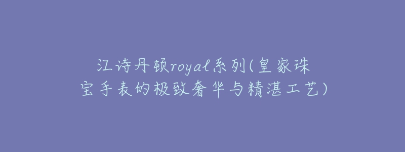 江诗丹顿royal系列(皇家珠宝手表的极致奢华与精湛工艺)-名表号 江诗丹顿royal系列(皇家珠宝手表的极致奢华与精湛工艺)