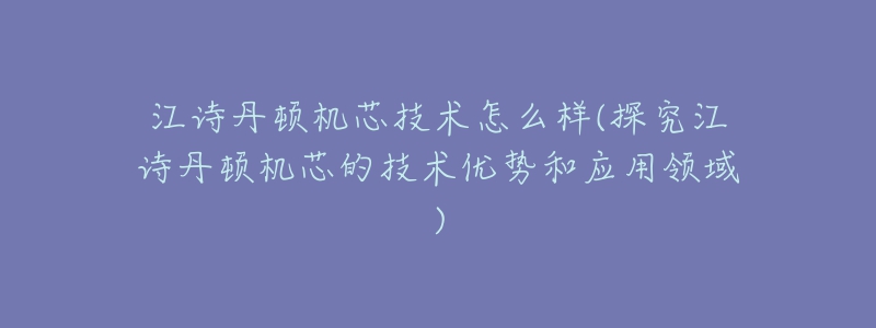 江诗丹顿机芯技术怎么样(探究江诗丹顿机芯的技术优势和应用领域)-名表号 江诗丹顿机芯技术怎么样(探究江诗丹顿机芯的技术优势和应用领域)