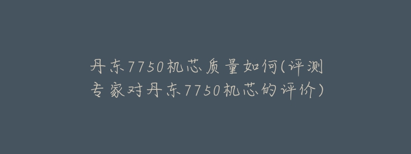 丹东7750机芯质量如何(评测专家对丹东7750机芯的评价)-名表号 丹东7750机芯质量如何(评测专家对丹东7750机芯的评价)
