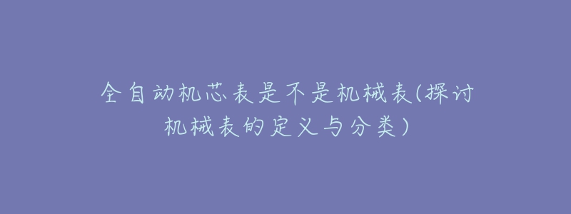 全自动机芯表是不是机械表(探讨机械表的定义与分类)-名表号 全自动机芯表是不是机械表(探讨机械表的定义与分类)