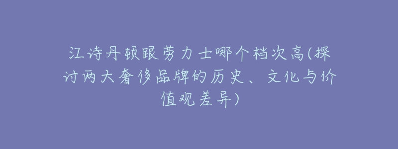 江诗丹顿跟劳力士哪个档次高(探讨两大奢侈品牌的历史、文化与价值观差异)-名表号 江诗丹顿跟劳力士哪个档次高(探讨两大奢侈品牌的历史、文化与价值观差异)