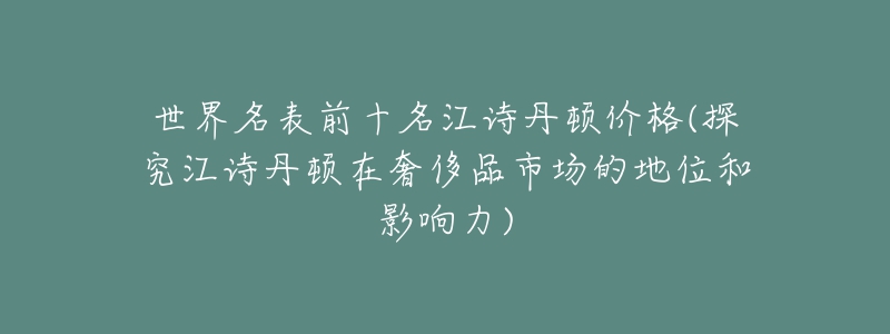 世界名表前十名江诗丹顿价格(探究江诗丹顿在奢侈品市场的地位和影响力)-名表号 世界名表前十名江诗丹顿价格(探究江诗丹顿在奢侈品市场的地位和影响力)