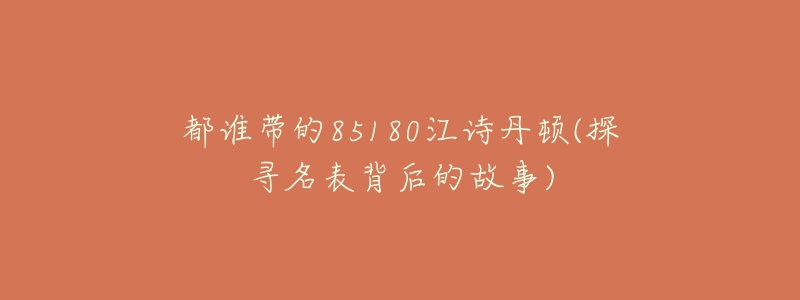 都谁带的85180江诗丹顿(探寻名表背后的故事)-名表号 都谁带的85180江诗丹顿(探寻名表背后的故事)