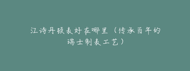 江诗丹顿表好在哪里(传承百年的瑞士制表工艺)-名表号 江诗丹顿表好在哪里(传承百年的瑞士制表工艺)