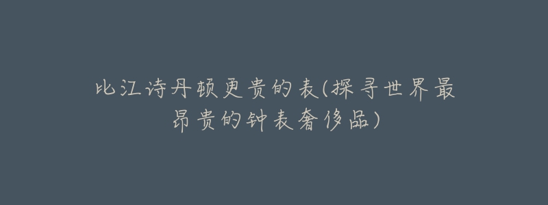 比江诗丹顿更贵的表(探寻世界最昂贵的钟表奢侈品)-名表号 比江诗丹顿更贵的表(探寻世界最昂贵的钟表奢侈品)