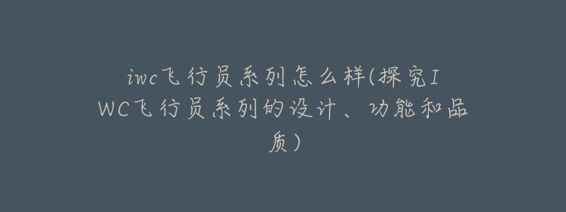 iwc飞行员系列怎么样(探究IWC飞行员系列的设计、功能和品质)-名表号 iwc飞行员系列怎么样(探究IWC飞行员系列的设计、功能和品质)