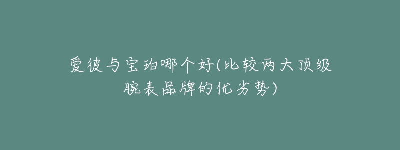 爱彼与宝珀哪个好(比较两大顶级腕表品牌的优劣势)-名表号 爱彼与宝珀哪个好(比较两大顶级腕表品牌的优劣势)