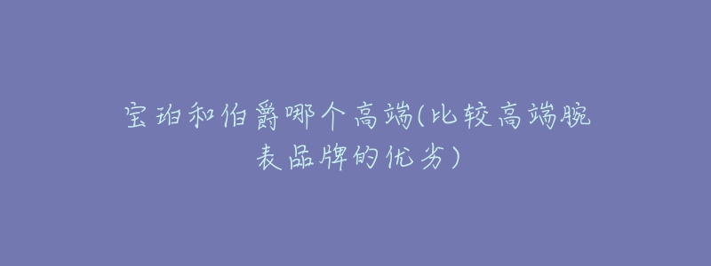 宝珀和伯爵哪个高端(比较高端腕表品牌的优劣)-名表号 宝珀和伯爵哪个高端(比较高端腕表品牌的优劣)