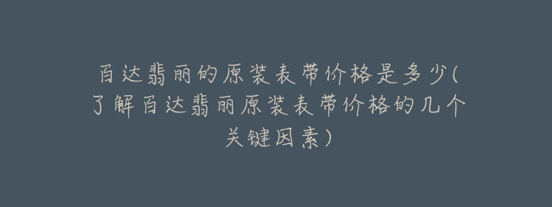 百达翡丽的原装表带价格是多少(了解百达翡丽原装表带价格的几个关键因素)-名表号 百达翡丽的原装表带价格是多少(了解百达翡丽原装表带价格的几个关键因素)