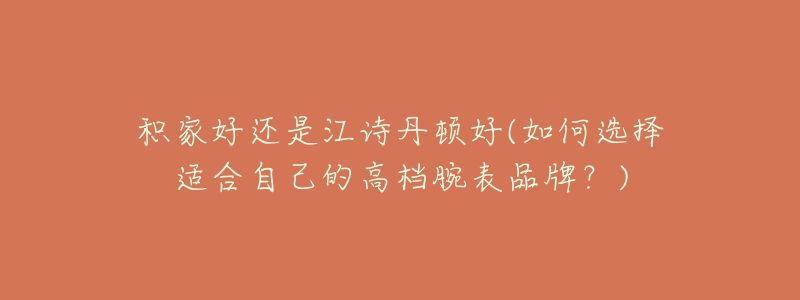 积家好还是江诗丹顿好(如何选择适合自己的高档腕表品牌?)-名表号 积家好还是江诗丹顿好(如何选择适合自己的高档腕表品牌?)