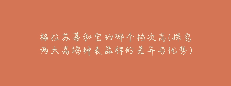 格拉苏蒂和宝珀哪个档次高(探究两大高端钟表品牌的差异与优势)-名表号 格拉苏蒂和宝珀哪个档次高(探究两大高端钟表品牌的差异与优势)