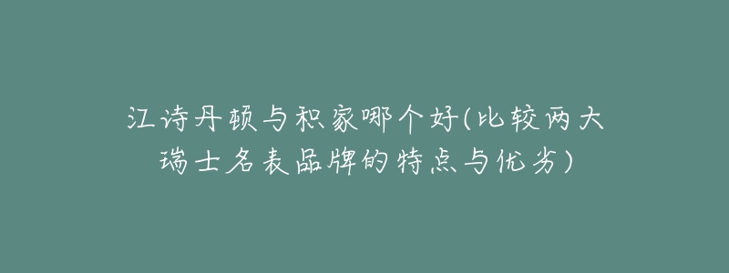 江诗丹顿与积家哪个好(比较两大瑞士名表品牌的特点与优劣)-名表号 江诗丹顿与积家哪个好(比较两大瑞士名表品牌的特点与优劣)