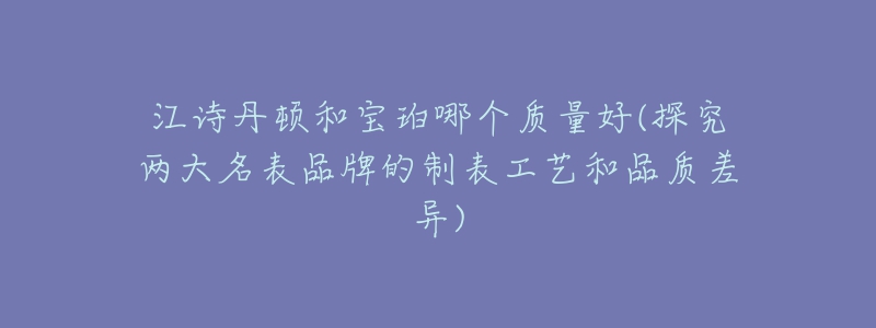 江诗丹顿和宝珀哪个质量好(探究两大名表品牌的制表工艺和品质差异)-名表号 江诗丹顿和宝珀哪个质量好(探究两大名表品牌的制表工艺和品质差异)