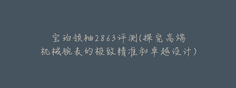 宝珀领袖2863评测(探究高端机械腕表的极致精准和卓越设计)