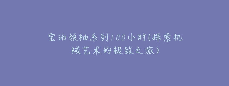 宝珀领袖系列100小时(探索机械艺术的极致之旅)-名表号 宝珀领袖系列100小时(探索机械艺术的极致之旅)