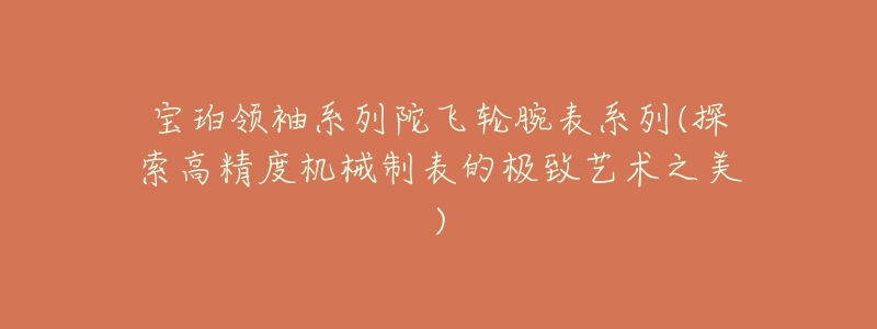 宝珀领袖系列陀飞轮腕表系列(探索高精度机械制表的极致艺术之美)-名表号 宝珀领袖系列陀飞轮腕表系列(探索高精度机械制表的极致艺术之美)