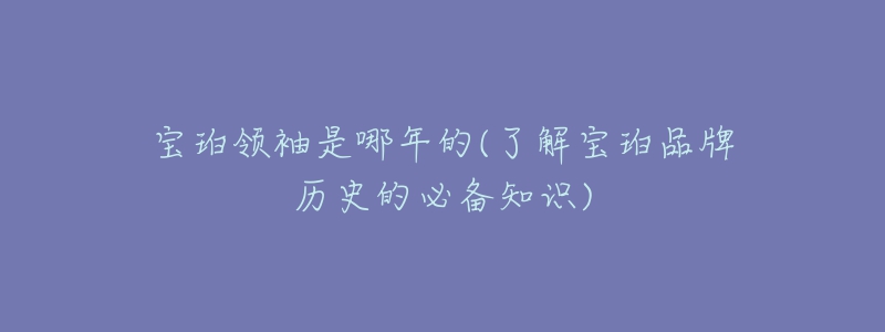 宝珀领袖是哪年的(了解宝珀品牌历史的必备知识)-名表号 宝珀领袖是哪年的(了解宝珀品牌历史的必备知识)