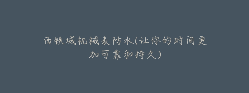 西铁城机械表防水(让你的时间更加可靠和持久)-名表号 西铁城机械表防水(让你的时间更加可靠和持久)