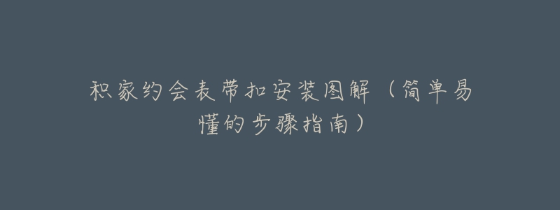 积家约会表带扣安装图解(简单易懂的步骤指南)-名表号 积家约会表带扣安装图解(简单易懂的步骤指南)