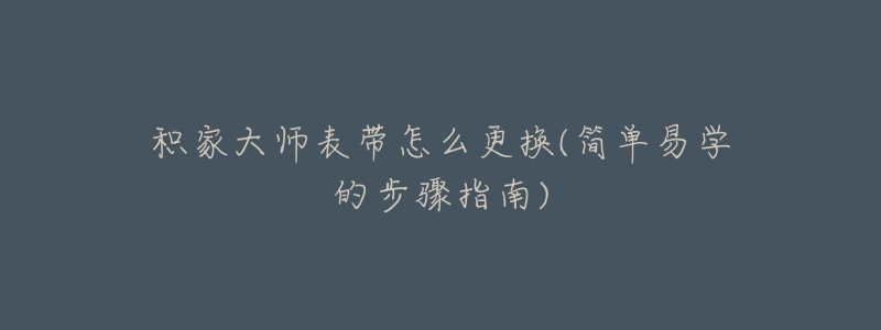 积家大师表带怎么更换(简单易学的步骤指南)-名表号 积家大师表带怎么更换(简单易学的步骤指南)