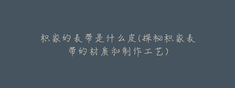 积家的表带是什么皮(探秘积家表带的材质和制作工艺)-名表号 积家的表带是什么皮(探秘积家表带的材质和制作工艺)