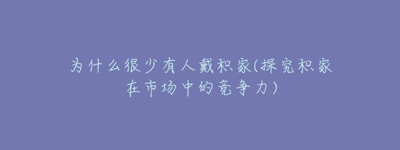 为什么很少有人戴积家(探究积家在市场中的竞争力)