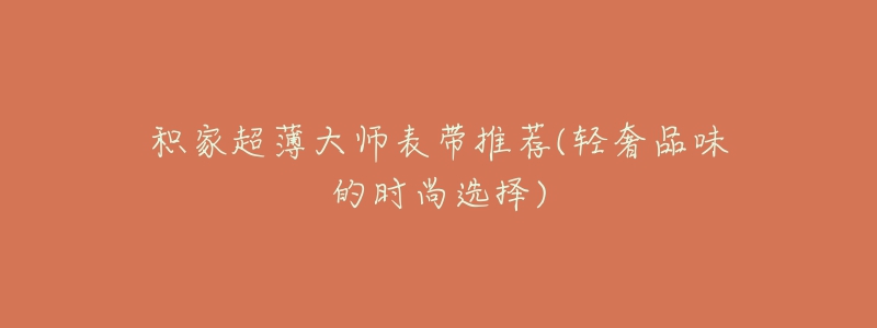 积家超薄大师表带推荐(轻奢品味的时尚选择)-名表号 积家超薄大师表带推荐(轻奢品味的时尚选择)