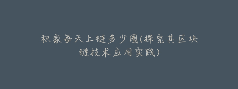 积家每天上链多少圈(探究其区块链技术应用实践)-名表号 积家每天上链多少圈(探究其区块链技术应用实践)