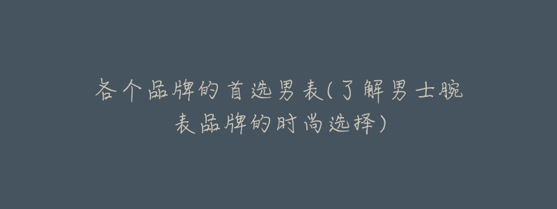 各个品牌的首选男表(了解男士腕表品牌的时尚选择)-名表号 各个品牌的首选男表(了解男士腕表品牌的时尚选择)