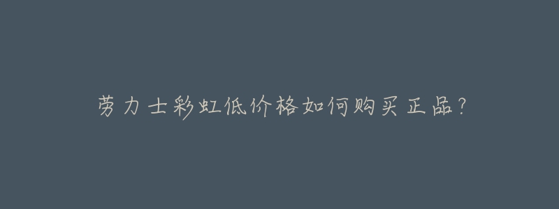 劳力士彩虹低价格如何购买正品?-名表号 劳力士彩虹低价格如何购买正品?