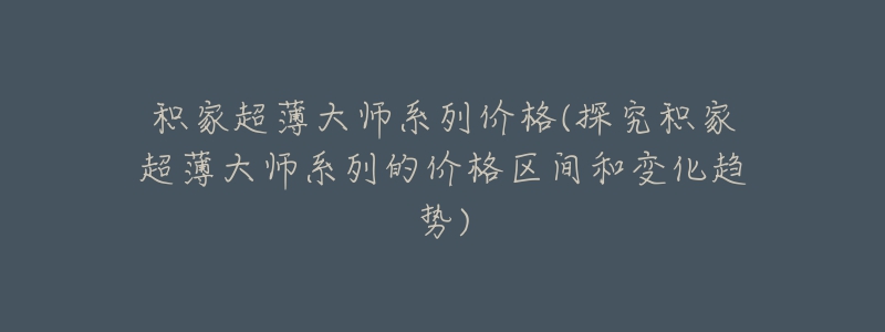 积家超薄大师系列价格(探究积家超薄大师系列的价格区间和变化趋势)-名表号 积家超薄大师系列价格(探究积家超薄大师系列的价格区间和变化趋势)
