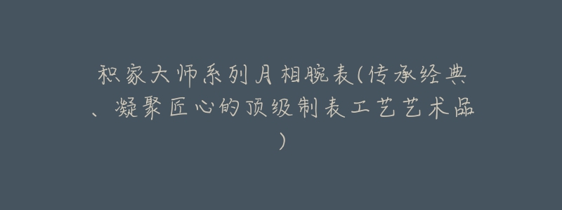 积家大师系列月相腕表(传承经典、凝聚匠心的顶级制表工艺艺术品)-名表号 积家大师系列月相腕表(传承经典、凝聚匠心的顶级制表工艺艺术品)