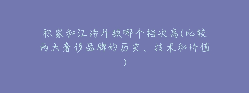 积家和江诗丹顿哪个档次高(比较两大奢侈品牌的历史、技术和价值)