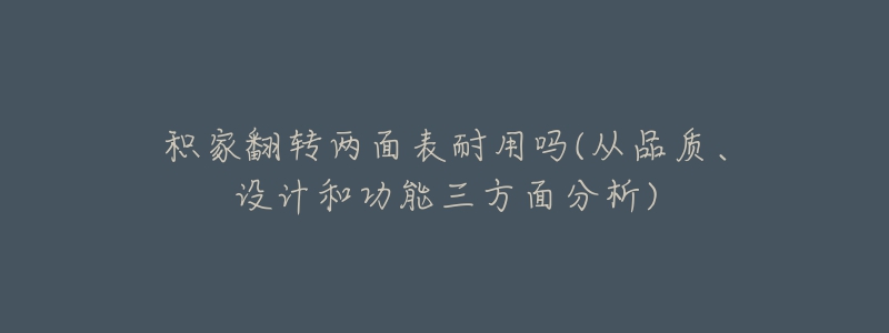 积家翻转两面表耐用吗(从品质、设计和功能三方面分析)