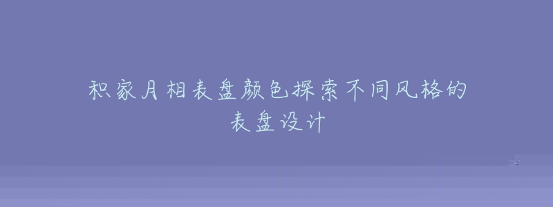 积家月相表盘颜色探索不同风格的表盘设计-名表号 积家月相表盘颜色探索不同风格的表盘设计