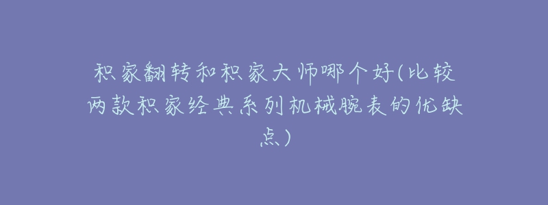 积家翻转和积家大师哪个好(比较两款积家经典系列机械腕表的优缺点)-名表号 积家翻转和积家大师哪个好(比较两款积家经典系列机械腕表的优缺点)